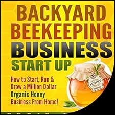 Backyard Beekeeping Business Start Up: How to Start, Run & Grow a Million Dollar Organic Honey Business from Home!