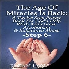 The Age of Miracles Is Back: A Twelve Step Prayer Book For God’s Help With Addictions, Alcoholism & Substance Abuse: Step 6