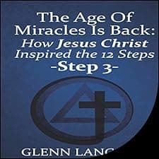 The Age of Miracles Is Back: How Jesus Inspired the 12 Steps: Step 3